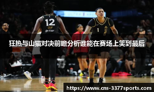 狂热与山猫对决前瞻分析谁能在赛场上笑到最后