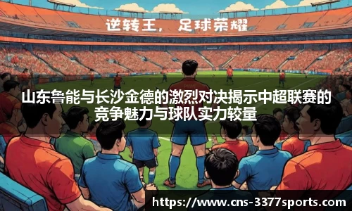 山东鲁能与长沙金德的激烈对决揭示中超联赛的竞争魅力与球队实力较量